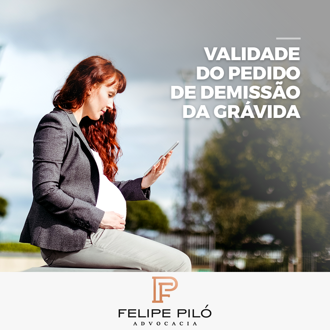 Validade do pedido de demissão da gravida  Felipe Piló